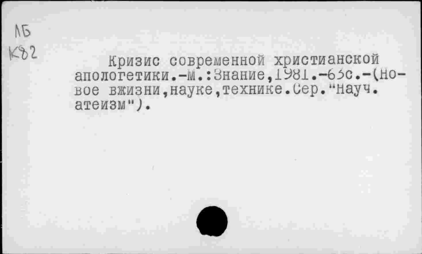 ﻿№
№
Кризис современной христианской апологетики.-м.:Знание,1У81.-65с.-(новое вжизни,науке,технике.Сер.“Нау ч. атеизм**;.